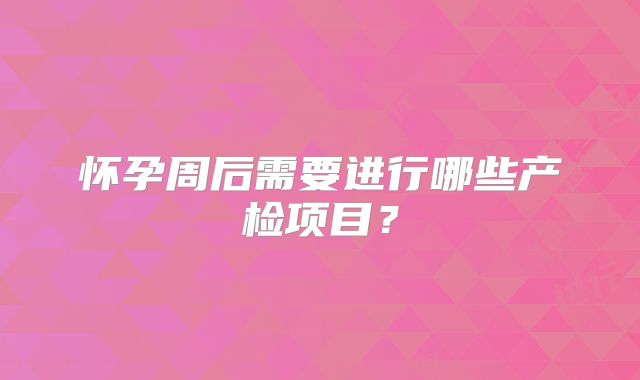 怀孕周后需要进行哪些产检项目？