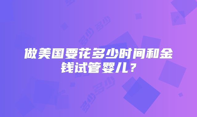 做美国要花多少时间和金钱试管婴儿？