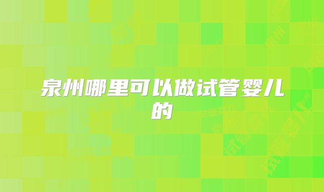 泉州哪里可以做试管婴儿的