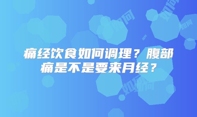 痛经饮食如何调理？腹部痛是不是要来月经？