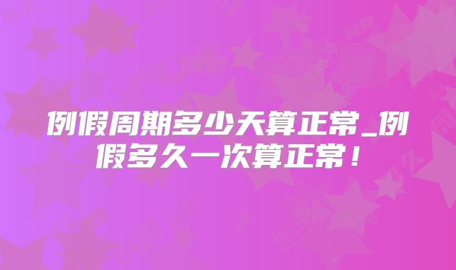 例假周期多少天算正常_例假多久一次算正常!