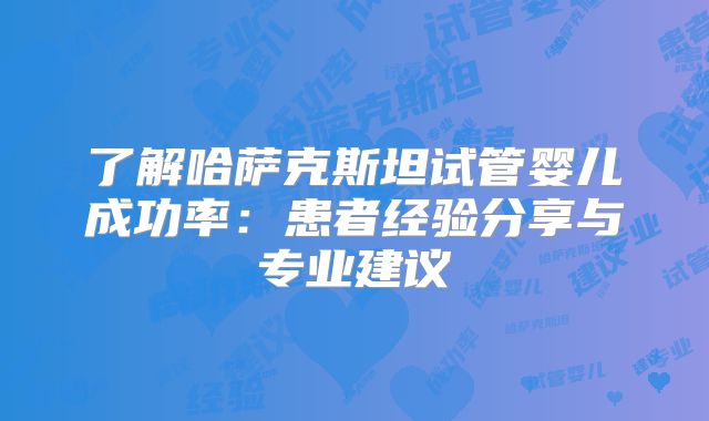 了解哈萨克斯坦试管婴儿成功率：患者经验分享与专业建议