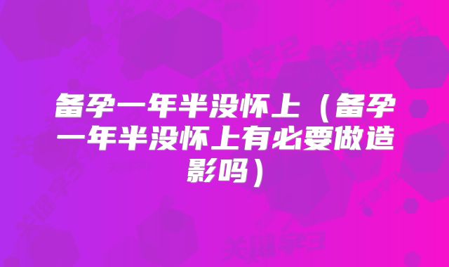备孕一年半没怀上（备孕一年半没怀上有必要做造影吗）