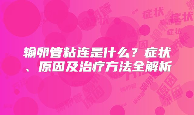 输卵管粘连是什么？症状、原因及治疗方法全解析