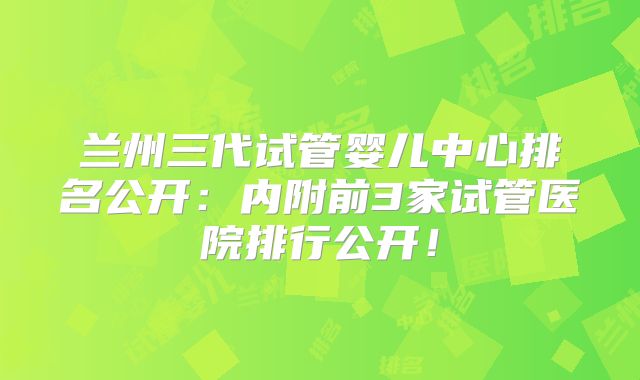 兰州三代试管婴儿中心排名公开：内附前3家试管医院排行公开！