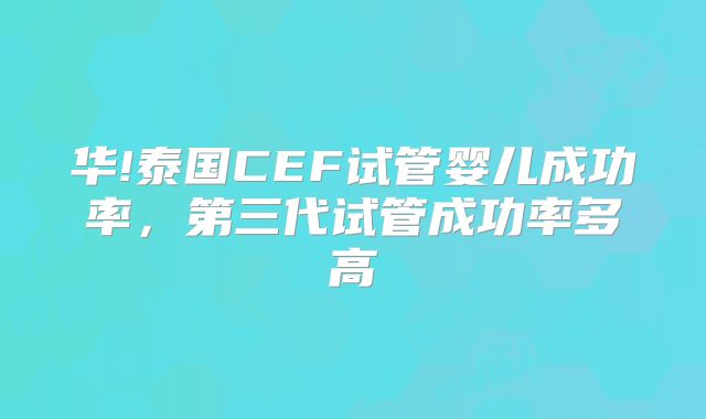华!泰国CEF试管婴儿成功率，第三代试管成功率多高