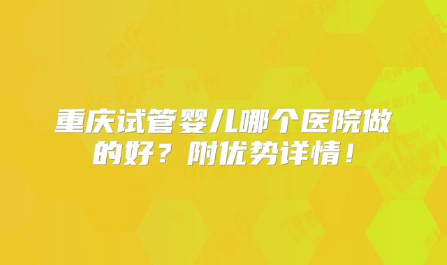 重庆试管婴儿哪个医院做的好？附优势详情！