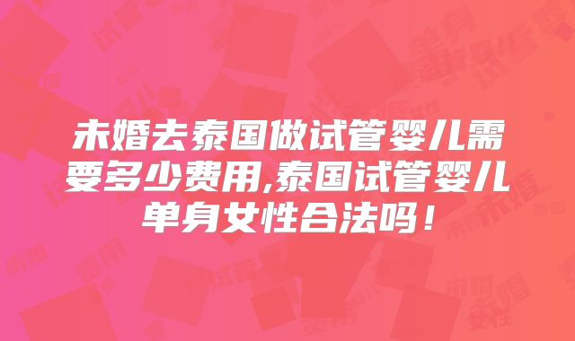 未婚去泰国做试管婴儿需要多少费用,泰国试管婴儿单身女性合法吗!