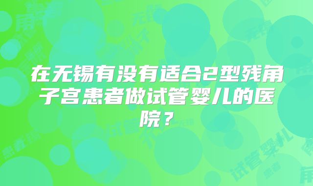 在无锡有没有适合2型残角子宫患者做试管婴儿的医院？