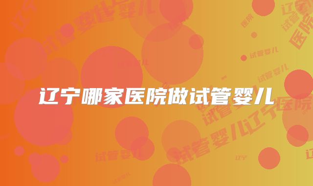 辽宁哪家医院做试管婴儿