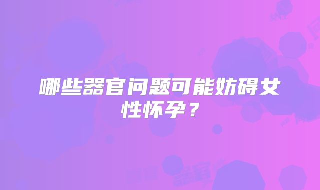 哪些器官问题可能妨碍女性怀孕？
