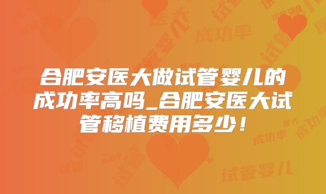 合肥安医大做试管婴儿的成功率高吗_合肥安医大试管移植费用多少！