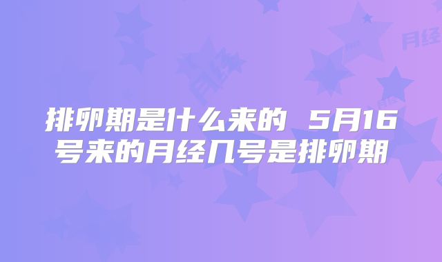 排卵期是什么来的 5月16号来的月经几号是排卵期