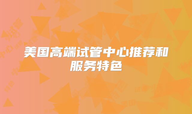 美国高端试管中心推荐和服务特色