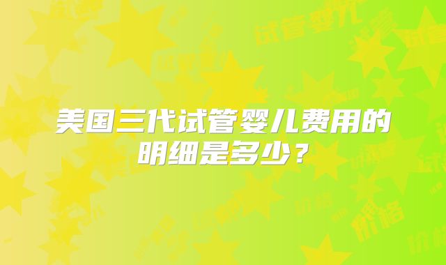美国三代试管婴儿费用的明细是多少？