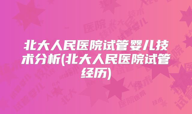 北大人民医院试管婴儿技术分析(北大人民医院试管经历)