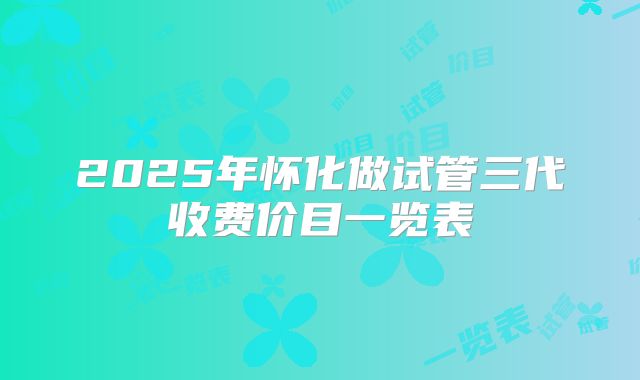 2025年怀化做试管三代收费价目一览表