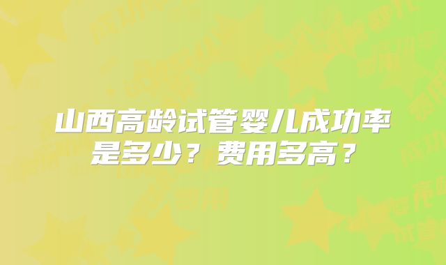 山西高龄试管婴儿成功率是多少?费用多高?
