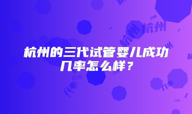 杭州的三代试管婴儿成功几率怎么样？