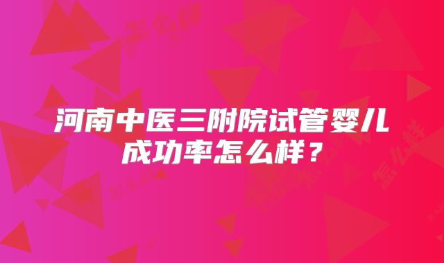 河南中医三附院试管婴儿成功率怎么样？