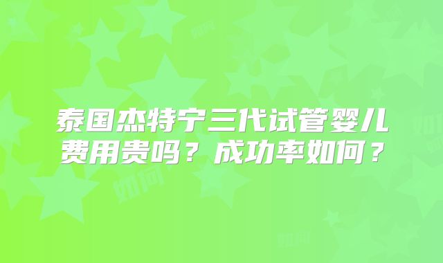 泰国杰特宁三代试管婴儿费用贵吗？成功率如何？