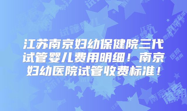 江苏南京妇幼保健院三代试管婴儿费用明细!南京妇幼医院试管收费标准!