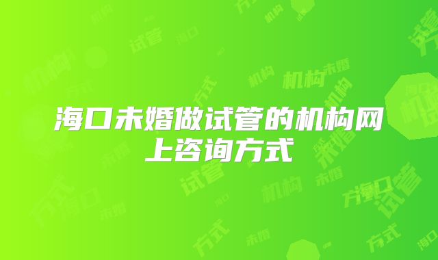 海口未婚做试管的机构网上咨询方式