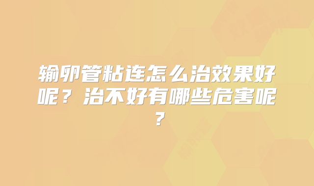 输卵管粘连怎么治效果好呢？治不好有哪些危害呢？