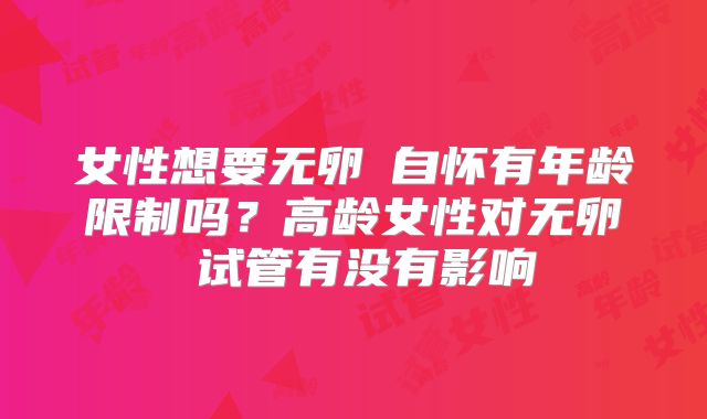 女性想要无卵�自怀有年龄限制吗？高龄女性对无卵�试管有没有影响