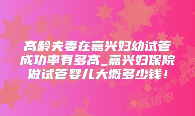 高龄夫妻在嘉兴妇幼试管成功率有多高_嘉兴妇保院做试管婴儿大概多少钱!