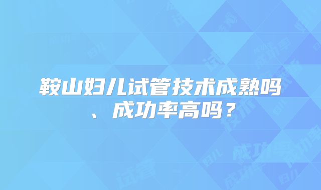 鞍山妇儿试管技术成熟吗、成功率高吗？