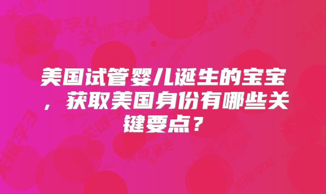 美国试管婴儿诞生的宝宝，获取美国身份有哪些关键要点？