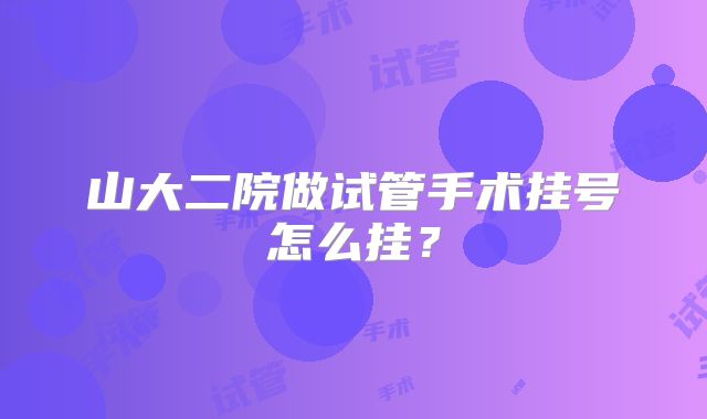山大二院做试管手术挂号怎么挂？