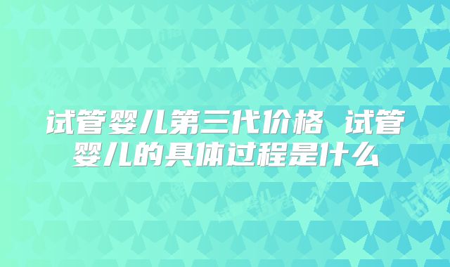 试管婴儿第三代价格 试管婴儿的具体过程是什么