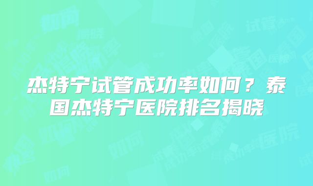 杰特宁试管成功率如何？泰国杰特宁医院排名揭晓