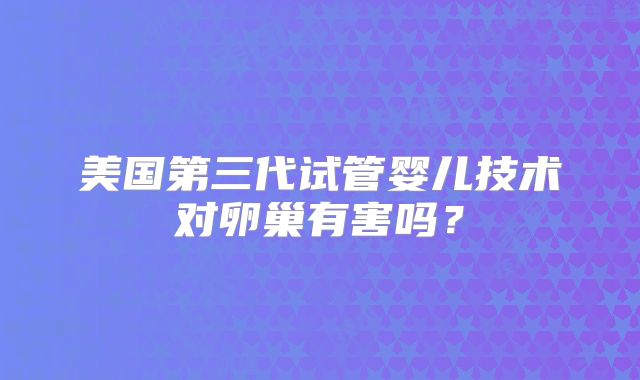 美国第三代试管婴儿技术对卵巢有害吗?