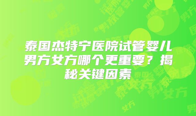 泰国杰特宁医院试管婴儿男方女方哪个更重要？揭秘关键因素