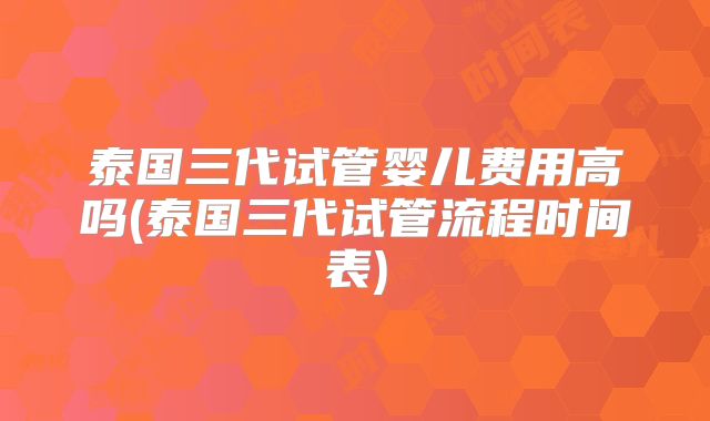 泰国三代试管婴儿费用高吗(泰国三代试管流程时间表)