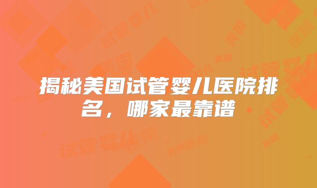 揭秘美国试管婴儿医院排名，哪家最靠谱