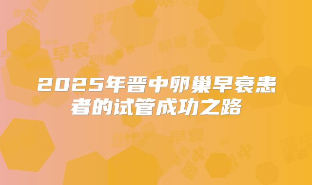 2025年晋中卵巢早衰患者的试管成功之路