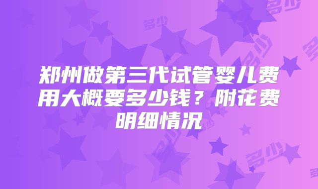 郑州做第三代试管婴儿费用大概要多少钱?附花费明细情况