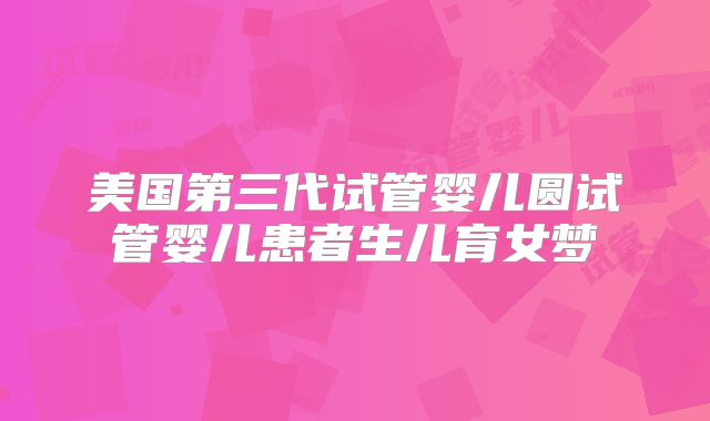美国第三代试管婴儿圆试管婴儿患者生儿育女梦