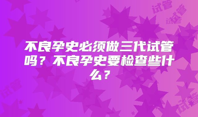 不良孕史必须做三代试管吗?不良孕史要检查些什么?
