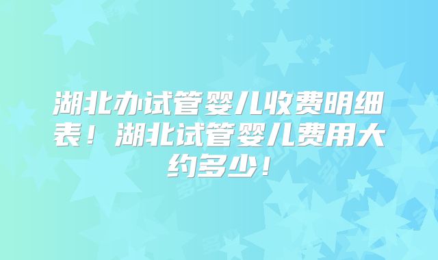 湖北办试管婴儿收费明细表!湖北试管婴儿费用大约多少!