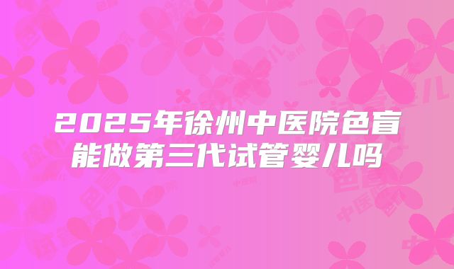 2025年徐州中医院色盲能做第三代试管婴儿吗