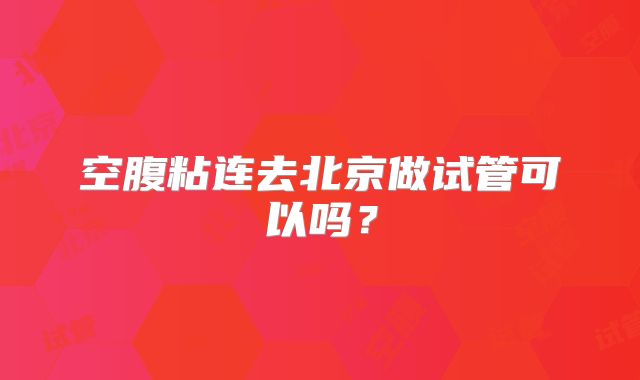 空腹粘连去北京做试管可以吗？