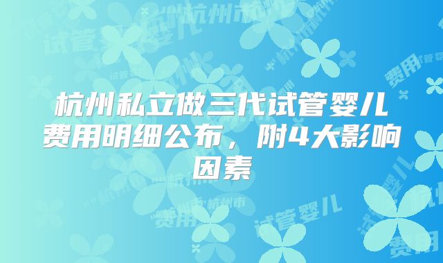 杭州私立做三代试管婴儿费用明细公布，附4大影响因素