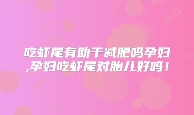 吃虾尾有助于减肥吗孕妇,孕妇吃虾尾对胎儿好吗！