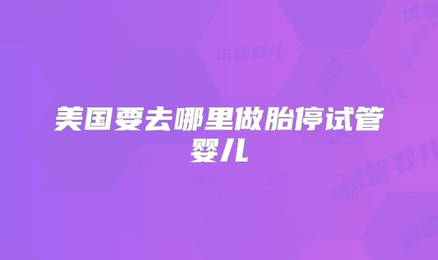 美国要去哪里做胎停试管婴儿