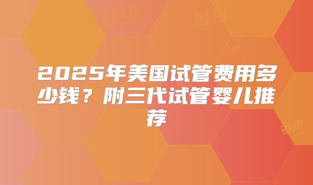 2025年美国试管费用多少钱?附三代试管婴儿推荐